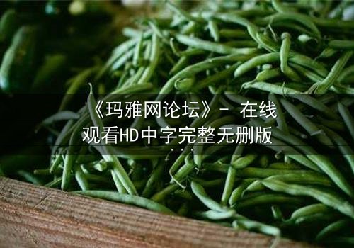 《玛雅网论坛》- 在线观看HD中字完整无删版 - 揭开网络迷局背后的致命真相