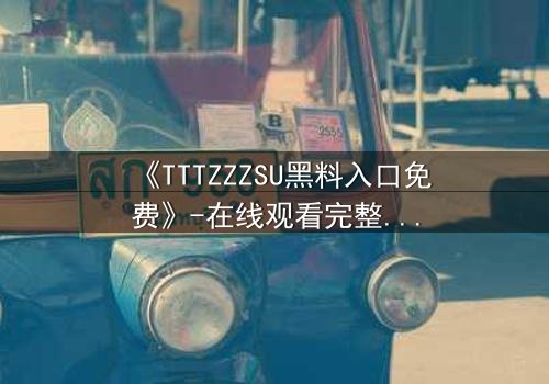 《TTTZZZSU黑料入口免费》-在线观看完整无删 - 揭开真相的惊险之旅