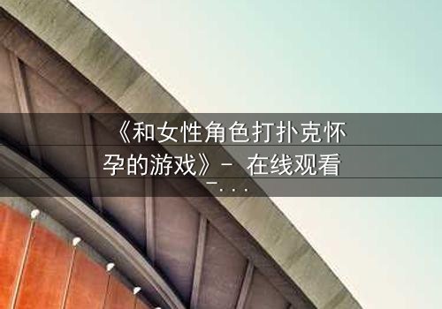 《和女性角色打扑克怀孕的游戏》- 在线观看 - 一场扑克引发的命运风暴