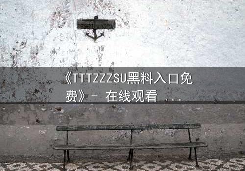 《TTTZZZSU黑料入口免费》- 在线观看 - 当真相的代价是毁灭一切