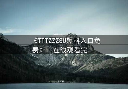 《TTTZZZSU黑料入口免费》- 在线观看完整无删 - 揭开真相的致命诱惑