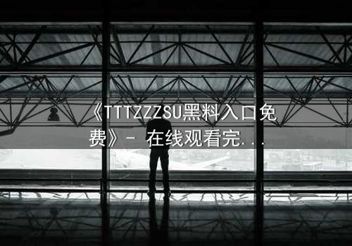 《TTTZZZSU黑料入口免费》- 在线观看完整无删 - 揭开真相的致命诱惑