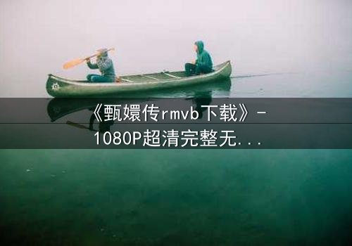 《甄嬛传rmvb下载》- 1080P超清完整无删 - 后宫权谋,谁主沉浮?