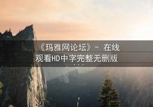 《玛雅网论坛》- 在线观看HD中字完整无删版 - 揭开网络迷局背后的致命真相