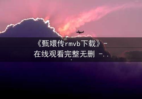 《甄嬛传rmvb下载》- 在线观看完整无删 - 后宫权谋,谁主沉浮?