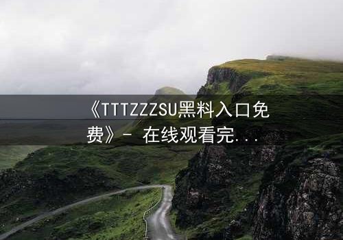 《TTTZZZSU黑料入口免费》- 在线观看完整无删 - 揭开真相的致命诱惑