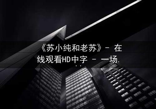 《苏小纯和老苏》- 在线观看HD中字 - 一场跨越代际的亲情风暴,谁将打破沉默?