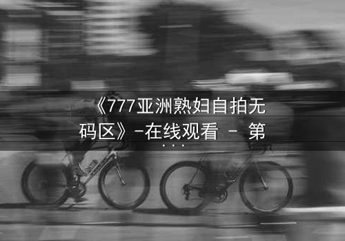 《777亚洲熟妇自拍无码区》-在线观看 - 第3集 - 免费1080P超清