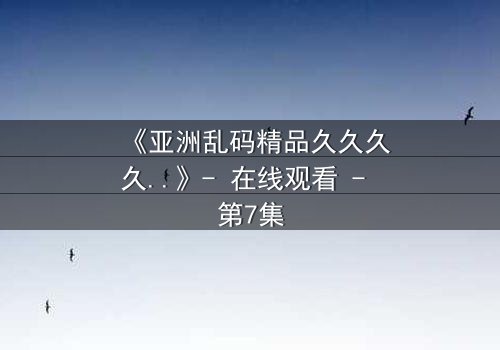 《亚洲乱码精品久久久久..》- 在线观看 - 第7集