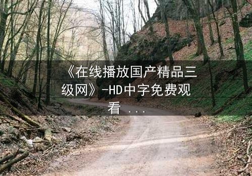 《在线播放国产精品三级网》-HD中字免费观看 - 第7集完整无删