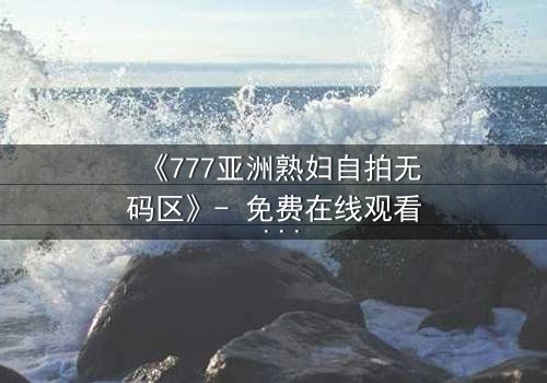 《777亚洲熟妇自拍无码区》- 免费在线观看 - 第7集HD中字