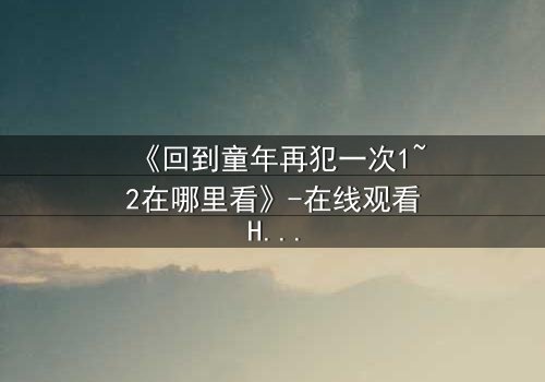 《回到童年再犯一次1~2在哪里看》-在线观看HD中字 - 免费1080P超清完整无删