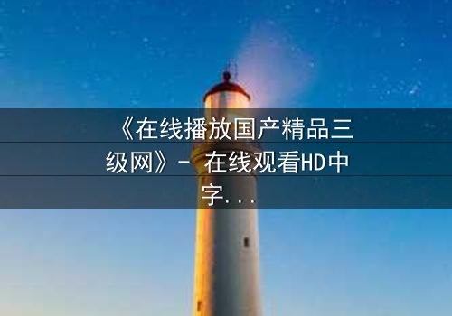 《在线播放国产精品三级网》- 在线观看HD中字 - 免费1080P超清完整无删