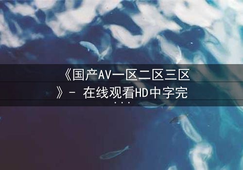 《国产AV一区二区三区》- 在线观看HD中字完整无删 - 揭开禁忌之恋的隐秘真相