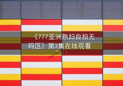 《777亚洲熟妇自拍无码区》第3集在线观看 - 当隐秘欲望撕裂家庭伪装