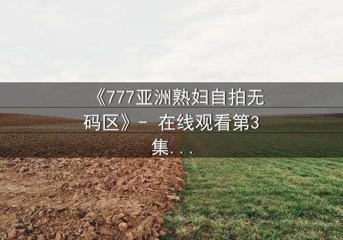 《777亚洲熟妇自拍无码区》- 在线观看第3集 - 禁忌录像带背后的秘密即将揭晓
