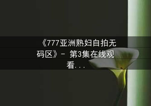 《777亚洲熟妇自拍无码区》- 第3集在线观看 - 当禁忌镜头撕裂家庭伪装