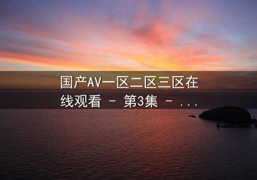 国产AV一区二区三区在线观看 - 第3集 - 揭开禁忌之恋的终极秘密