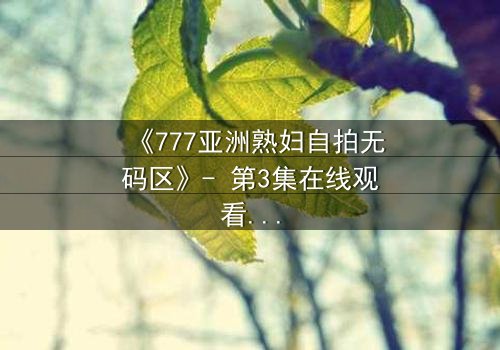 《777亚洲熟妇自拍无码区》- 第3集在线观看 - 当欲望撕开伪装的面具