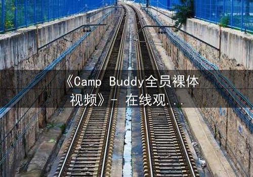 《Camp Buddy全员裸体视频》- 在线观看完整无删 - 揭开夏令营背后的秘密真相