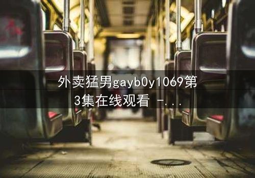 外卖猛男gayb0y1069第3集在线观看 - 当外卖小哥的秘密身份被揭开,一场禁忌之恋如何收场?