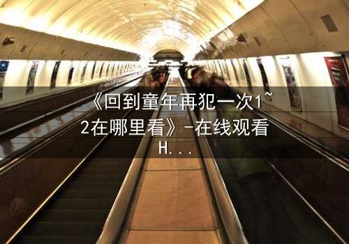 《回到童年再犯一次1~2在哪里看》-在线观看HD中字 - 免费1080P超清完整无删