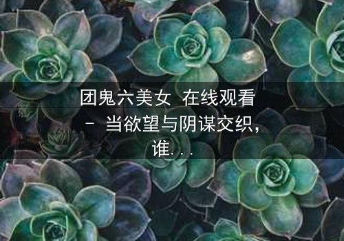 团鬼六美女 在线观看 - 当欲望与阴谋交织,谁能全身而退?