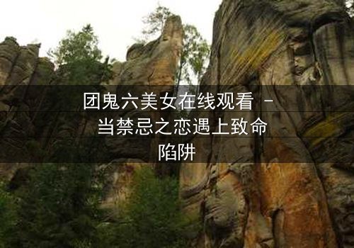 团鬼六美女在线观看 - 当禁忌之恋遇上致命陷阱