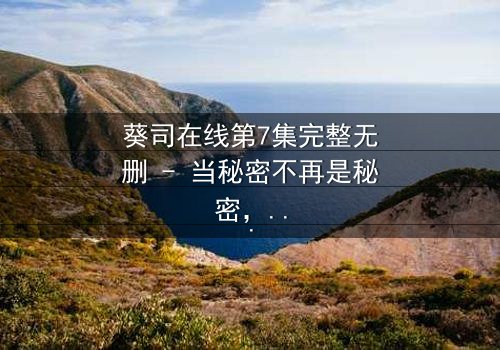 葵司在线第7集完整无删 - 当秘密不再是秘密,真相将如何撕裂一切?