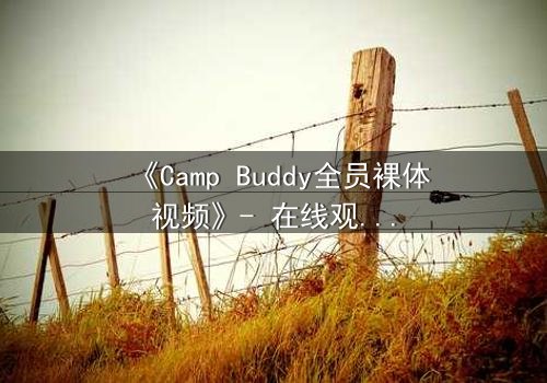 《Camp Buddy全员裸体视频》- 在线观看HD中字 - 揭开夏令营的禁忌秘密